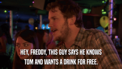 HEY, FREDDY, THIS GUY SAYS HE KNOWS TOM AND WANTS A DRINK FOR FREE. 