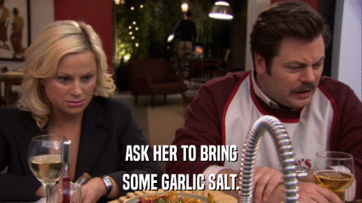 ASK HER TO BRING SOME GARLIC SALT. 