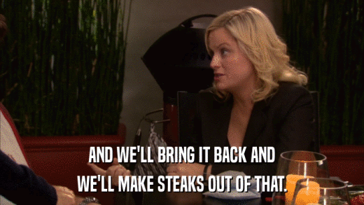 AND WE'LL BRING IT BACK AND WE'LL MAKE STEAKS OUT OF THAT. 