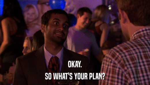 OKAY. SO WHAT'S YOUR PLAN? 