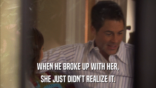 WHEN HE BROKE UP WITH HER, SHE JUST DIDN'T REALIZE IT. 