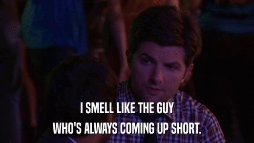 I SMELL LIKE THE GUY WHO'S ALWAYS COMING UP SHORT. 