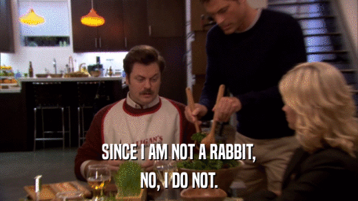 SINCE I AM NOT A RABBIT, NO, I DO NOT. 