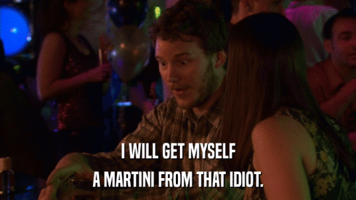 I WILL GET MYSELF A MARTINI FROM THAT IDIOT. 