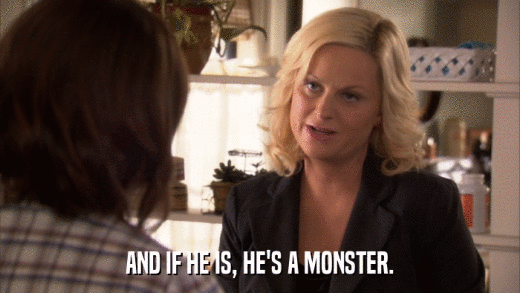 AND IF HE IS, HE'S A MONSTER.  