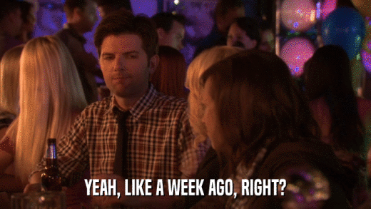 YEAH, LIKE A WEEK AGO, RIGHT?  