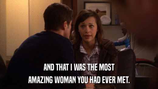 AND THAT I WAS THE MOST AMAZING WOMAN YOU HAD EVER MET. 