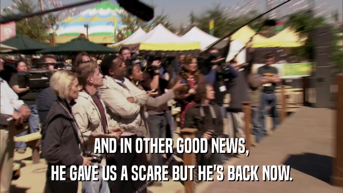 AND IN OTHER GOOD NEWS, HE GAVE US A SCARE BUT HE'S BACK NOW. 