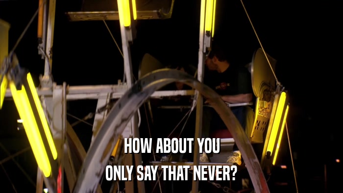 HOW ABOUT YOU ONLY SAY THAT NEVER? 
