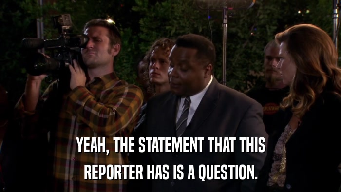 YEAH, THE STATEMENT THAT THIS REPORTER HAS IS A QUESTION. 