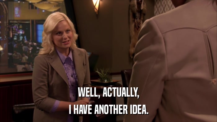 WELL, ACTUALLY, I HAVE ANOTHER IDEA. 