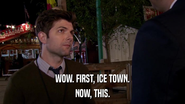 WOW. FIRST, ICE TOWN. NOW, THIS. 