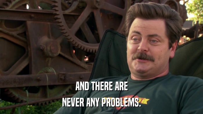 AND THERE ARE NEVER ANY PROBLEMS. 