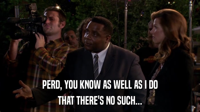 PERD, YOU KNOW AS WELL AS I DO THAT THERE'S NO SUCH... 