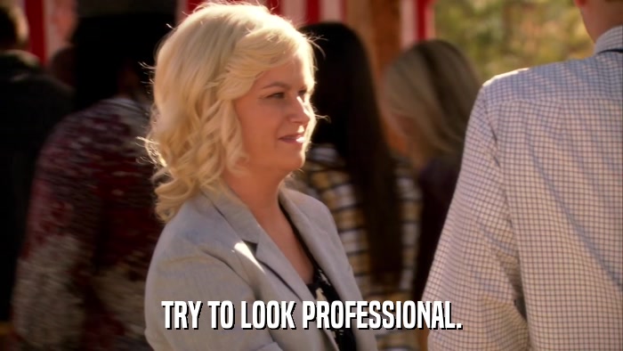 TRY TO LOOK PROFESSIONAL.  