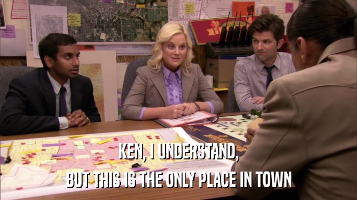 KEN, I UNDERSTAND, BUT THIS IS THE ONLY PLACE IN TOWN 
