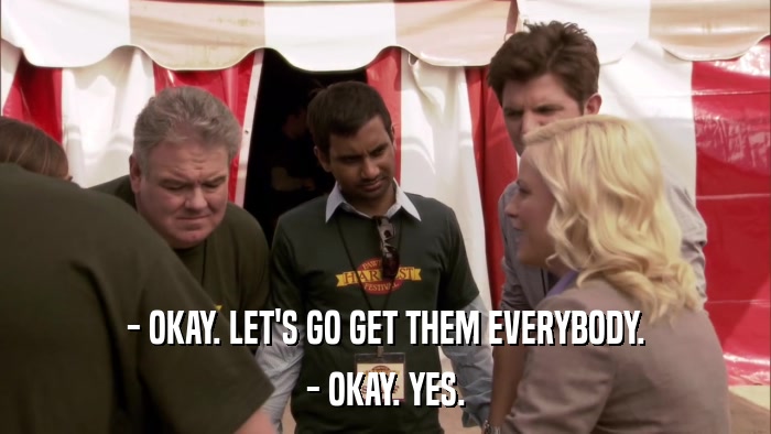- OKAY. LET'S GO GET THEM EVERYBODY. - OKAY. YES. 