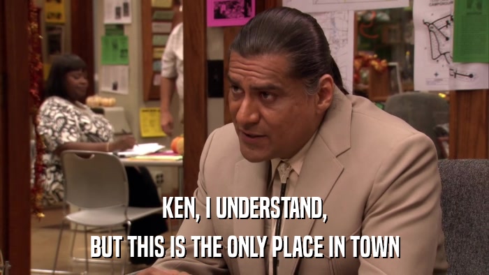 KEN, I UNDERSTAND, BUT THIS IS THE ONLY PLACE IN TOWN 
