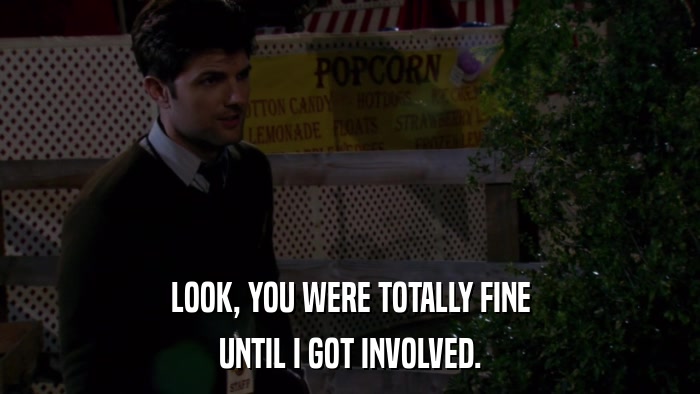 LOOK, YOU WERE TOTALLY FINE UNTIL I GOT INVOLVED. 