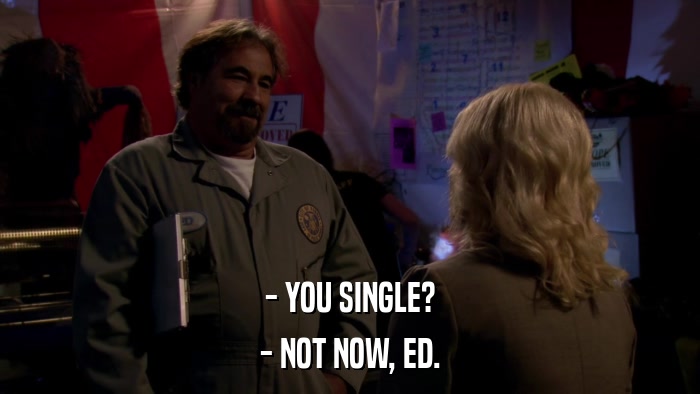 - YOU SINGLE? - NOT NOW, ED. 