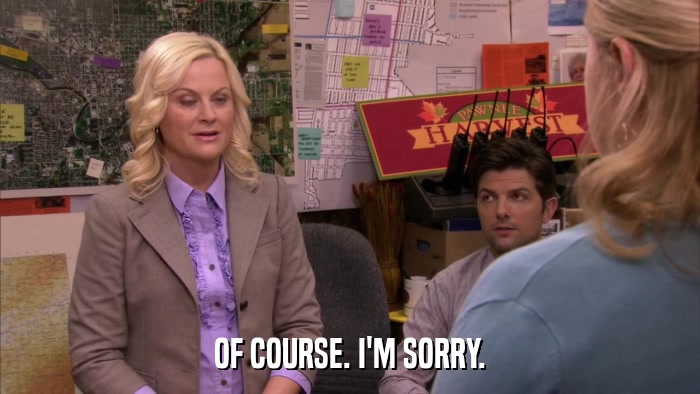OF COURSE. I'M SORRY.  