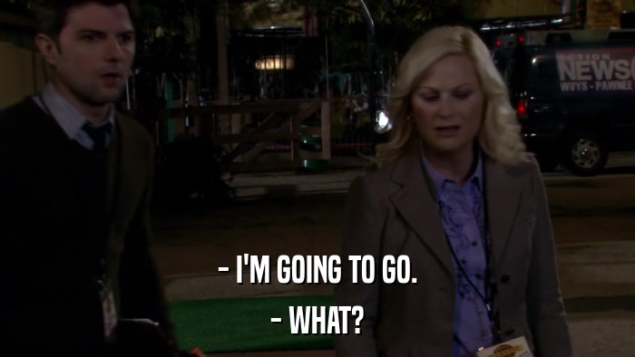- I'M GOING TO GO. - WHAT? 