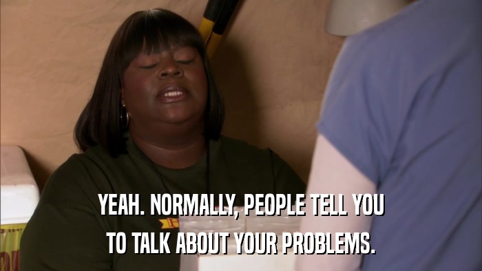 YEAH. NORMALLY, PEOPLE TELL YOU TO TALK ABOUT YOUR PROBLEMS. 