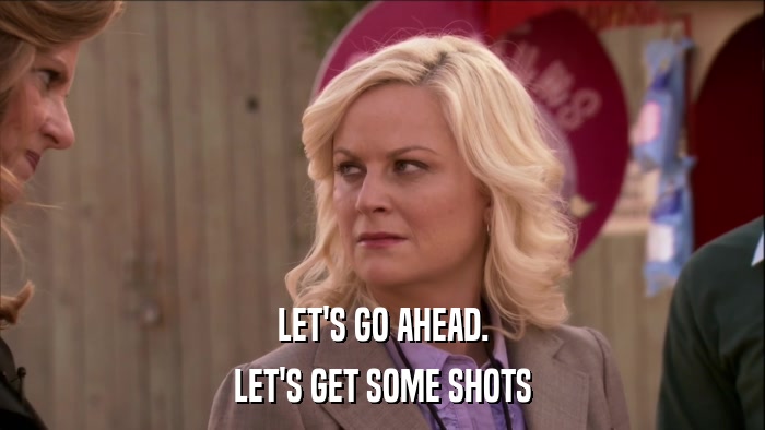 LET'S GO AHEAD. LET'S GET SOME SHOTS 