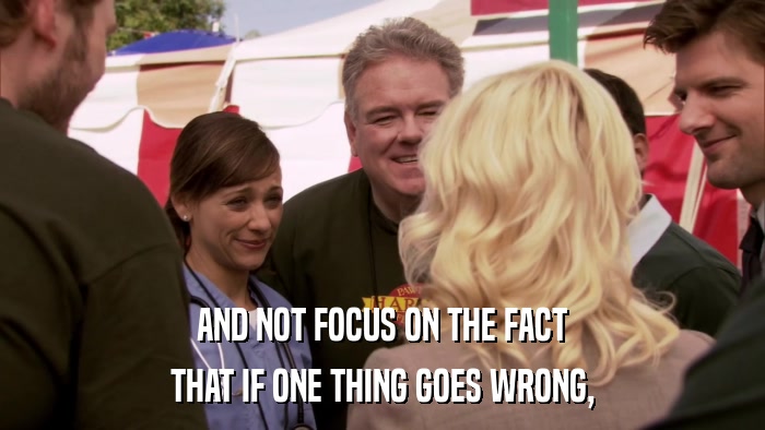 AND NOT FOCUS ON THE FACT THAT IF ONE THING GOES WRONG, 