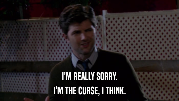 I'M REALLY SORRY. I'M THE CURSE, I THINK. 