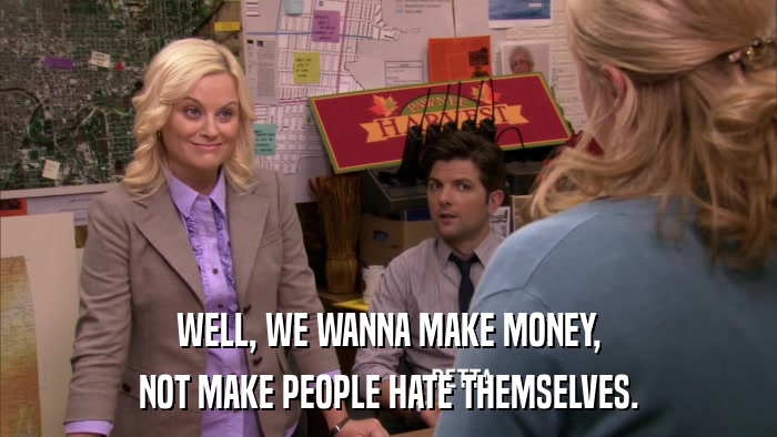 WELL, WE WANNA MAKE MONEY, NOT MAKE PEOPLE HATE THEMSELVES. 