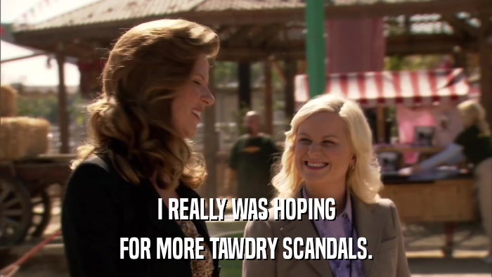 I REALLY WAS HOPING FOR MORE TAWDRY SCANDALS. 