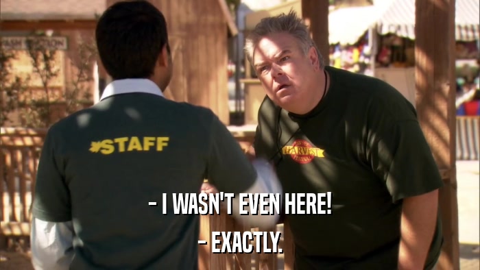 - I WASN'T EVEN HERE! - EXACTLY. 