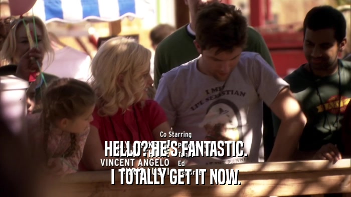 HELLO? HE'S FANTASTIC. I TOTALLY GET IT NOW. 