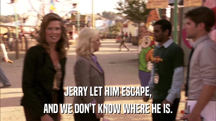 JERRY LET HIM ESCAPE, AND WE DON'T KNOW WHERE HE IS. 