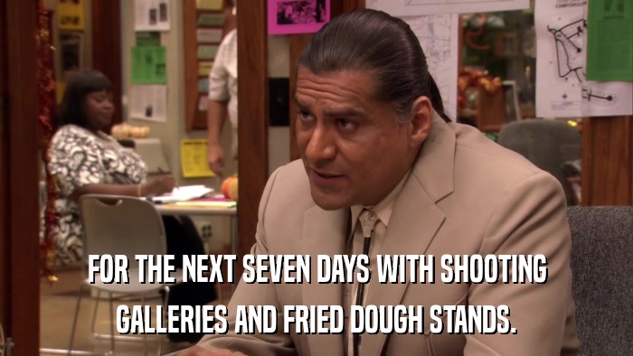 FOR THE NEXT SEVEN DAYS WITH SHOOTING GALLERIES AND FRIED DOUGH STANDS. 