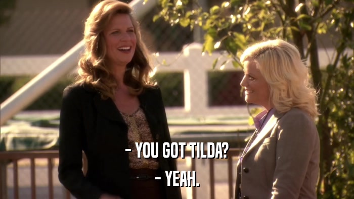 - YOU GOT TILDA? - YEAH. 