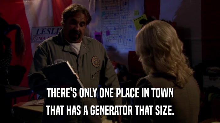 THERE'S ONLY ONE PLACE IN TOWN THAT HAS A GENERATOR THAT SIZE. 