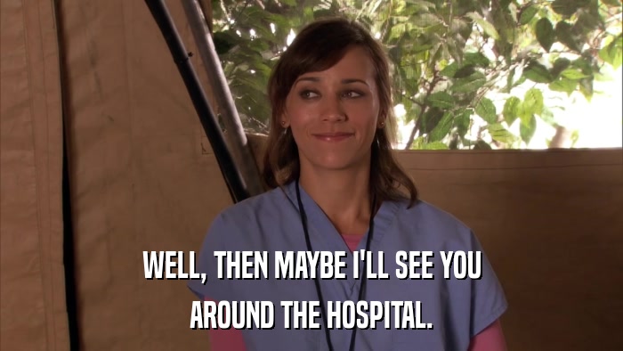 WELL, THEN MAYBE I'LL SEE YOU AROUND THE HOSPITAL. 
