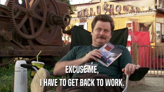 EXCUSE ME, I HAVE TO GET BACK TO WORK. 