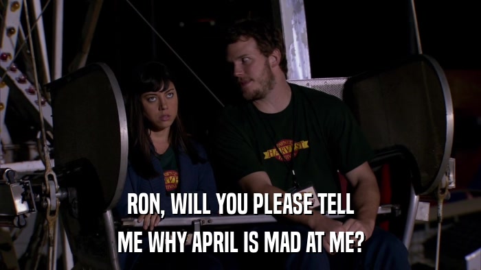 RON, WILL YOU PLEASE TELL ME WHY APRIL IS MAD AT ME? 