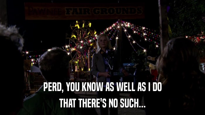 PERD, YOU KNOW AS WELL AS I DO THAT THERE'S NO SUCH... 