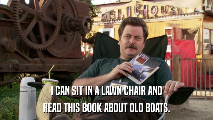 I CAN SIT IN A LAWN CHAIR AND READ THIS BOOK ABOUT OLD BOATS. 