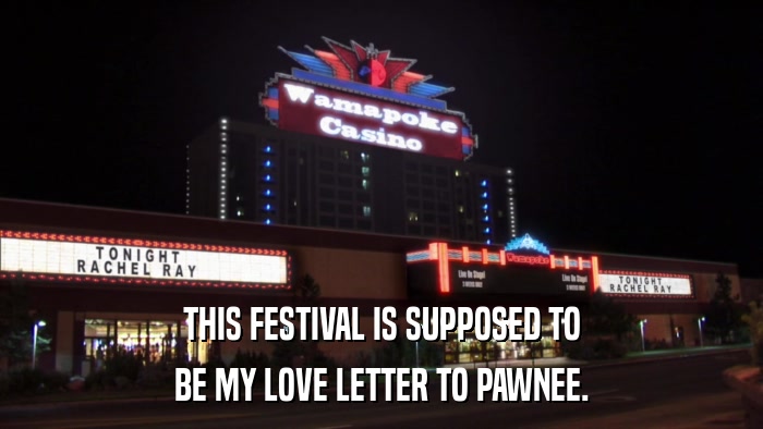 THIS FESTIVAL IS SUPPOSED TO BE MY LOVE LETTER TO PAWNEE. 