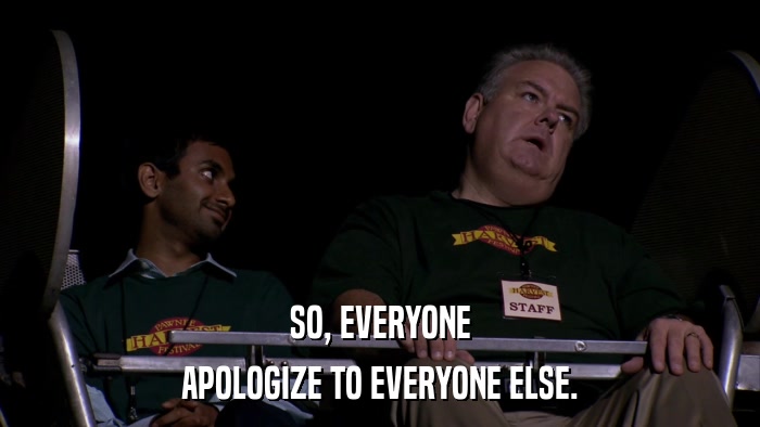 SO, EVERYONE APOLOGIZE TO EVERYONE ELSE. 