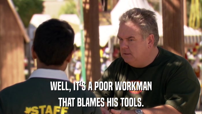 WELL, IT'S A POOR WORKMAN THAT BLAMES HIS TOOLS. 
