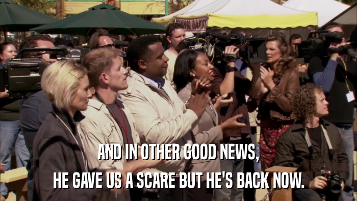 AND IN OTHER GOOD NEWS, HE GAVE US A SCARE BUT HE'S BACK NOW. 