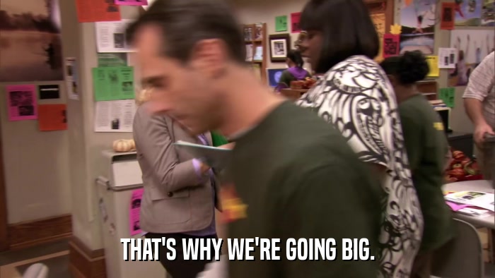 THAT'S WHY WE'RE GOING BIG.  