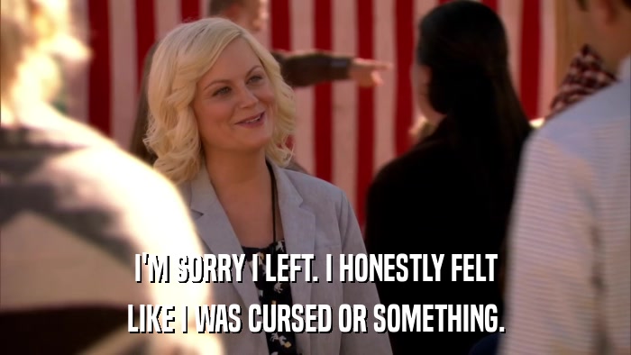 I'M SORRY I LEFT. I HONESTLY FELT LIKE I WAS CURSED OR SOMETHING. 