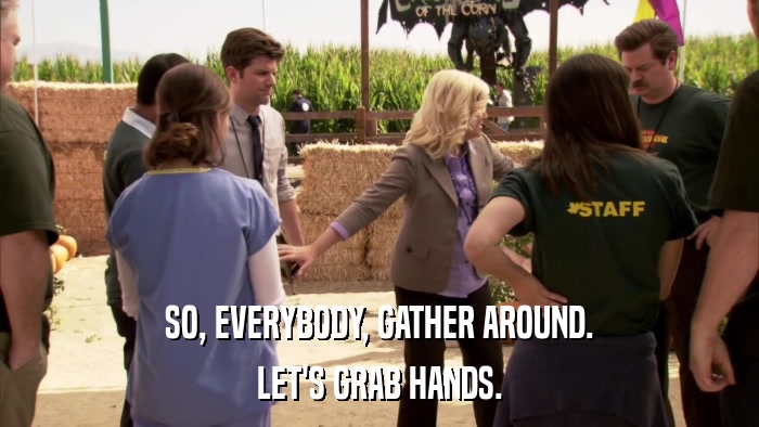 SO, EVERYBODY, GATHER AROUND. LET'S GRAB HANDS. 